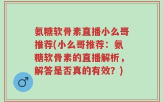 氨糖软骨素直播小么哥推荐(小么哥推荐：氨糖软骨素的直播解析，解答是否真的有效？)