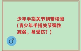 少年手指关节韧带松驰(青少年手指关节弹性减弱，易受伤？)