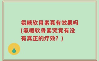 氨糖软骨素真有效果吗(氨糖软骨素究竟有没有真正的疗效？)