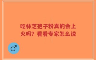 吃林芝孢子粉真的会上火吗？看看专家怎么说