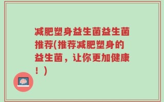 减肥塑身益生菌益生菌推荐(推荐减肥塑身的益生菌，让你更加健康！)