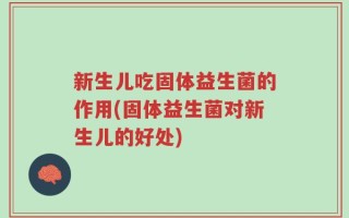 新生儿吃固体益生菌的作用(固体益生菌对新生儿的好处)