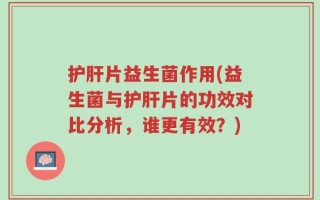 护肝片益生菌作用(益生菌与护肝片的功效对比分析，谁更有效？)