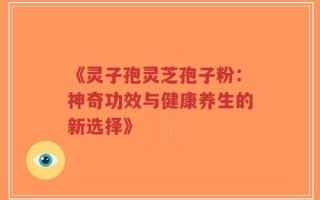 《灵子孢灵芝孢子粉：神奇功效与健康养生的新选择》