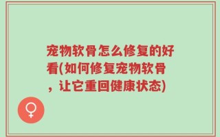 宠物软骨怎么修复的好看(如何修复宠物软骨，让它重回健康状态)