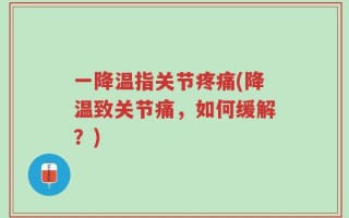 一降温指关节疼痛(降温致关节痛，如何缓解？)