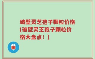 破壁灵芝孢子颗粒价格(破壁灵芝孢子颗粒价格大盘点！)