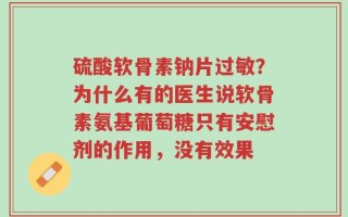 硫酸软骨素钠片过敏？为什么有的医生说软骨素氨基葡萄糖只有安慰剂的作用，没有效果