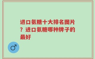进口氨糖十大排名图片？进口氨糖哪种牌子的最好