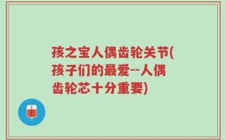 孩之宝人偶齿轮关节(孩子们的最爱--人偶齿轮芯十分重要)