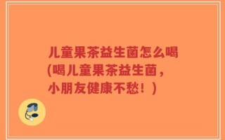 儿童果茶益生菌怎么喝(喝儿童果茶益生菌，小朋友健康不愁！)