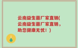 云南益生菌厂家直销(云南益生菌厂家直销，助您健康无忧！)