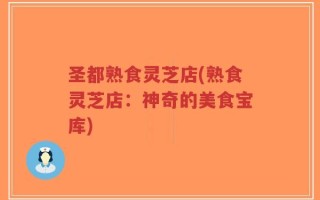 圣都熟食灵芝店(熟食灵芝店：神奇的美食宝库)