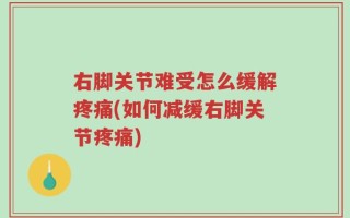 右脚关节难受怎么缓解疼痛(如何减缓右脚关节疼痛)
