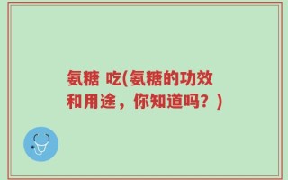 氨糖 吃(氨糖的功效和用途，你知道吗？)