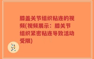 膝盖关节组织粘连的视频(视频展示：膝关节组织紧密粘连导致活动受限)
