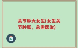 关节肿大女生(女生关节肿胀，急需医治)