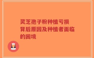 灵芝孢子粉种植亏损 背后原因及种植者面临的困境