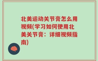 北美运动关节膏怎么用视频(学习如何使用北美关节膏：详细视频指南)