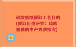硫酸氨糖提取工艺目的(提取用途研究：硫酸氨糖的生产方法探究)