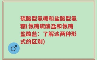 硫酸型氨糖和盐酸型氨糖(氨糖硫酸盐和氨糖盐酸盐：了解这两种形式的区别)