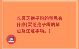 吃灵芝孢子粉的禁忌有什麽(灵芝孢子粉的禁忌及注意事项。)