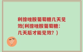 利捺唑胺葡萄糖几天见效(利捺唑胺葡萄糖：几天后才能见效？)
