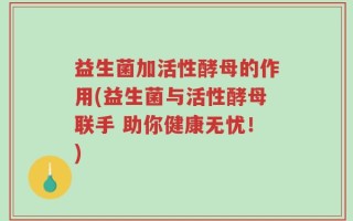 益生菌加活性酵母的作用(益生菌与活性酵母联手 助你健康无忧！)