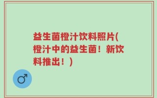 益生菌橙汁饮料照片(橙汁中的益生菌！新饮料推出！)