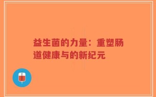 益生菌的力量：重塑肠道健康与的新纪元