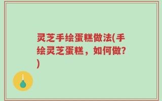 灵芝手绘蛋糕做法(手绘灵芝蛋糕，如何做？)