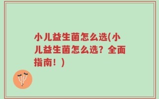 小儿益生菌怎么选(小儿益生菌怎么选？全面指南！)
