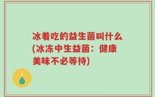 冰着吃的益生菌叫什么(冰冻中生益菌：健康美味不必等待)