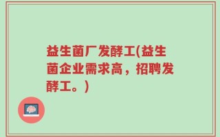 益生菌厂发酵工(益生菌企业需求高，招聘发酵工。)