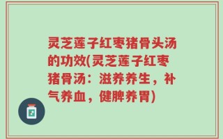 灵芝莲子红枣猪骨头汤的功效(灵芝莲子红枣猪骨汤：滋养养生，补气养血，健脾养胃)