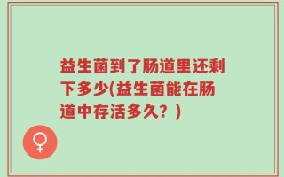 益生菌到了肠道里还剩下多少(益生菌能在肠道中存活多久？)