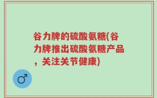 谷力牌的硫酸氨糖(谷力牌推出硫酸氨糖产品，关注关节健康)