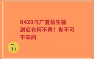 B420与广普益生菌到底有何不同？你不可不知的