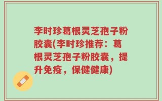 李时珍葛根灵芝孢子粉胶囊(李时珍推荐：葛根灵芝孢子粉胶囊，提升免疫，保健健康)