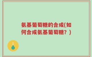 氨基葡萄糖的合成(如何合成氨基葡萄糖？)