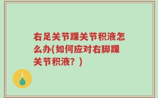右足关节踝关节积液怎么办(如何应对右脚踝关节积液？)