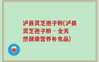 泸县灵芝孢子粉(泸县灵芝孢子粉 - 全天然健康营养补充品)
