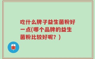 吃什么牌子益生菌粉好一点(哪个品牌的益生菌粉比较好呢？)