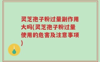 灵芝孢子粉过量副作用大吗(灵芝孢子粉过量使用的危害及注意事项)