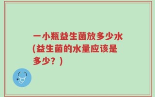 一小瓶益生菌放多少水(益生菌的水量应该是多少？)