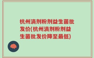杭州滴剂粉剂益生菌批发价(杭州滴剂粉剂益生菌批发价降至最低)