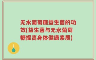 无水葡萄糖益生菌的功效(益生菌与无水葡萄糖提高身体健康素质)
