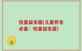 牧童益生菌(儿童养生必备：牧童益生菌)