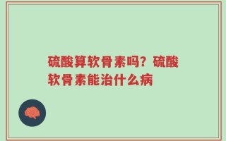 硫酸算软骨素吗？硫酸软骨素能治什么病