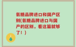 氨糖品牌进口和国产区别(氨糖品牌进口与国产的区别，看这篇就够了！)